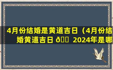 4月份结婚是黄道吉日（4月份结婚黄道吉日 🐠 2024年是哪天）